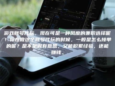 渑池游戏账号代玩，现在可是一种风靡的兼职选择呢！你在做这个账号代玩的时候，一般是怎么接单的呢？是不是很有意思，又能积累经验，还能赚钱。