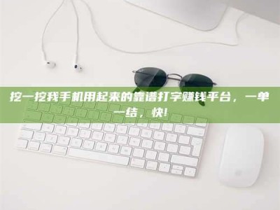 渑池挖一挖我手机用起来的靠谱打字赚钱平台，一单一结，快!