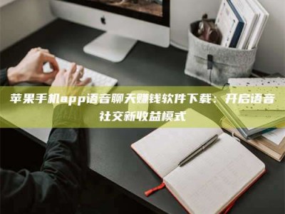渑池苹果手机app语音聊天赚钱软件下载：开启语音社交新收益模式