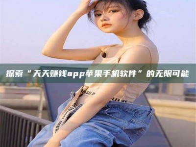渑池探索“天天赚钱app苹果手机软件”的无限可能