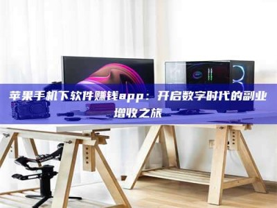 渑池苹果手机下软件赚钱app：开启数字时代的副业增收之旅
